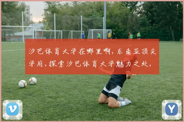 沙巴体育大学在哪里啊,东南亚顶尖学府,探索沙巴体育大学魅力之处,体验独特校园文化