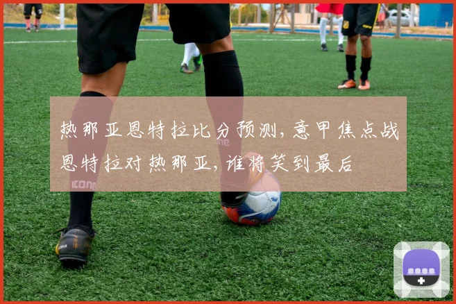 热那亚恩特拉比分预测,意甲焦点战恩特拉对热那亚,谁将笑到最后
