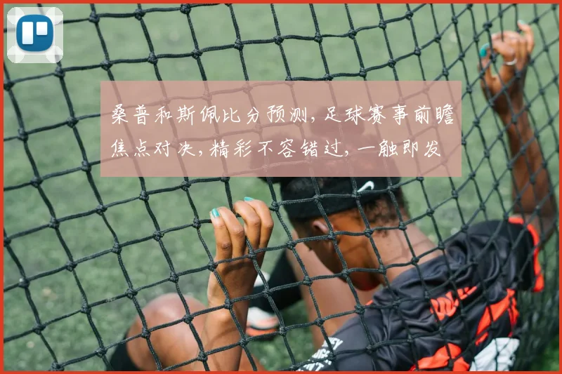 桑普和斯佩比分预测,足球赛事前瞻焦点对决,精彩不容错过,一触即发