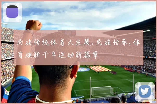 民族传统体育大发展,民族传承,体育焕新千年运动新篇章