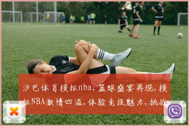 沙巴体育模拟nba,篮球盛宴再现,模拟NBA激情四溢,体验竞技魅力,挑战自我极限