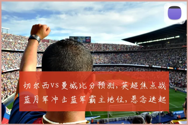 切尔西vs曼城比分预测,英超焦点战蓝月军冲击蓝军霸主地位,悬念迭起