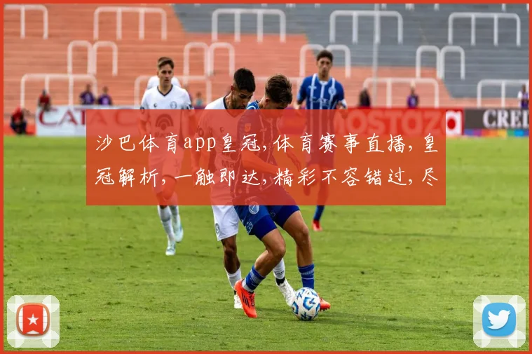 沙巴体育app皇冠,体育赛事直播,皇冠解析,一触即达,精彩不容错过,尽在掌中